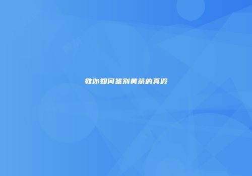 教你如何鉴别黄茶的真假