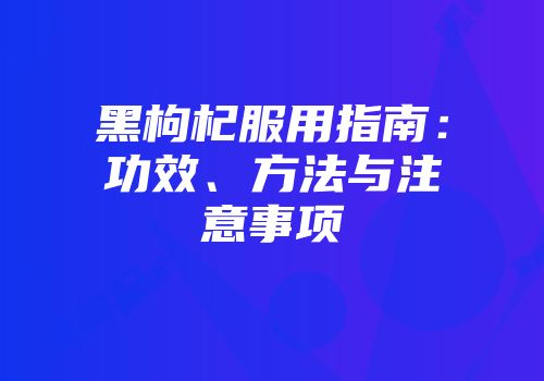 黑枸杞服用指南：功效、方法与注意事项