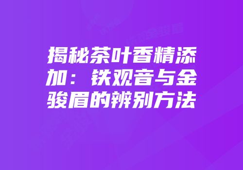 揭秘茶叶香精添加：铁观音与金骏眉的辨别方法