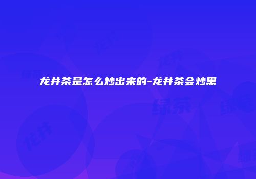 龙井茶是怎么炒出来的-龙井茶会炒黑