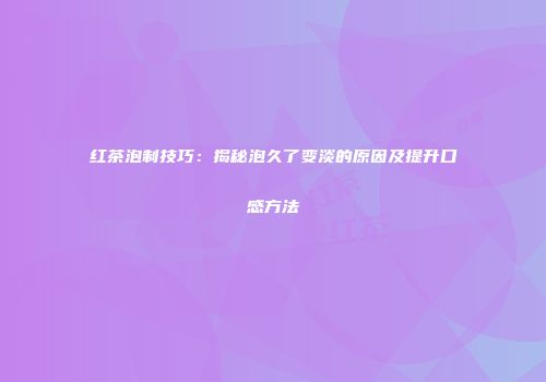 红茶泡制技巧：揭秘泡久了变淡的原因及提升口感方法