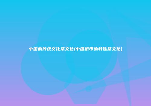 中国的传统文化茶文化(中国纸币的特殊茶文化)