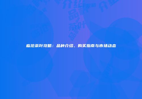临沧茶叶攻略：品种介绍、购买指南与市场动态