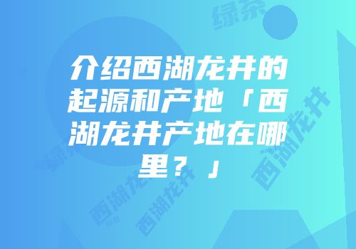 介绍西湖龙井的起源和产地「西湖龙井产地在哪里？」