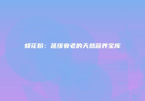 蜂花粉：延缓衰老的天然营养宝库
