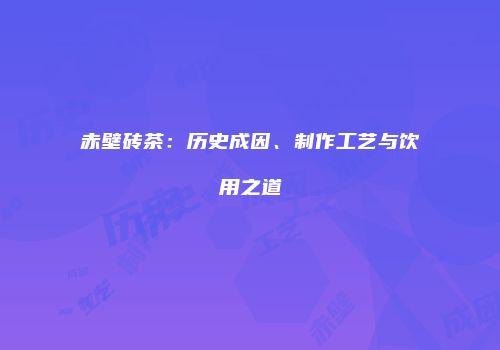 赤壁砖茶：历史成因、制作工艺与饮用之道