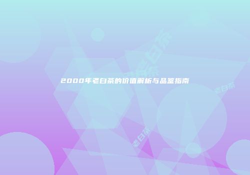 2000年老白茶的价值解析与品鉴指南