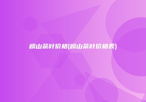 崂山茶叶价格(崂山茶叶价格表)