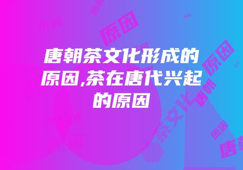 唐朝茶文化形成的原因,茶在唐代兴起的原因