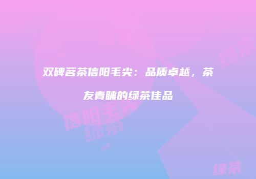 双碑茗茶信阳毛尖：品质卓越，茶友青睐的绿茶佳品