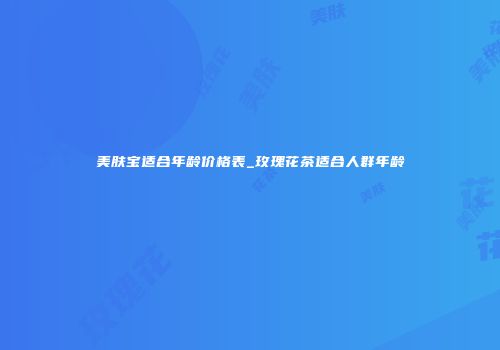 美肤宝适合年龄价格表_玫瑰花茶适合人群年龄