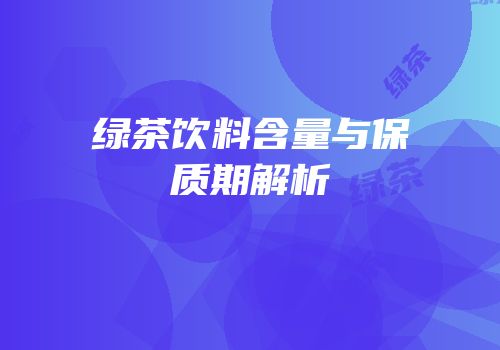 绿茶饮料含量与保质期解析