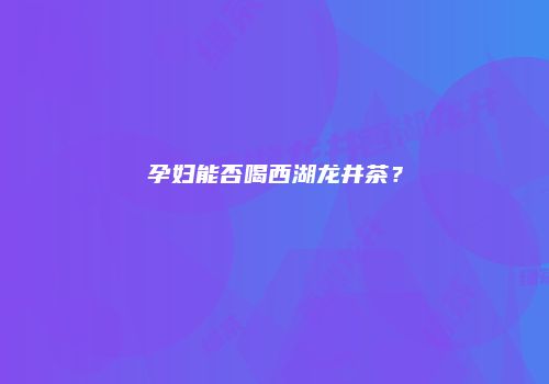 孕妇能否喝西湖龙井茶？