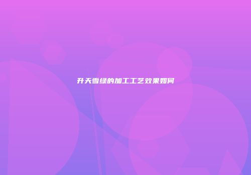 升天雪绿的加工工艺效果如何