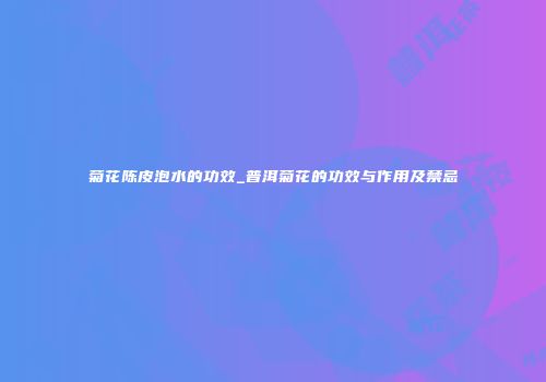 菊花陈皮泡水的功效_普洱菊花的功效与作用及禁忌