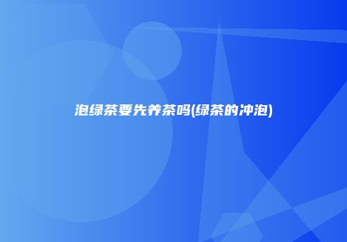 泡绿茶要先养茶吗(绿茶的冲泡)