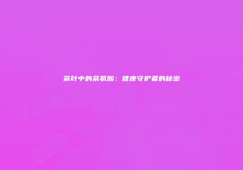 茶叶中的茶氨酸：健康守护者的秘密
