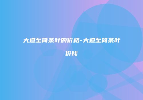 大道至简茶叶的价格-大道至简茶叶价钱