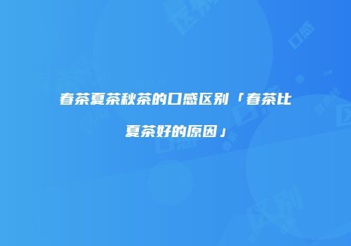 春茶夏茶秋茶的口感区别「春茶比夏茶好的原因」