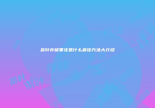 茶叶存储要注意什么最佳方法大介绍