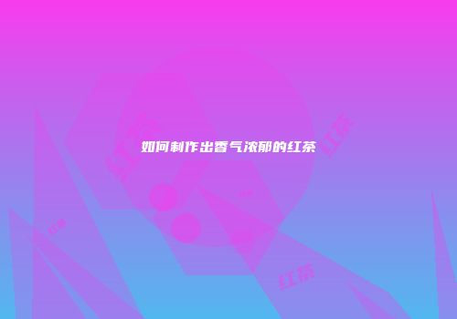 如何制作出香气浓郁的红茶