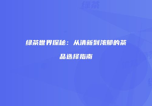 绿茶世界探秘：从清新到浓郁的茶品选择指南