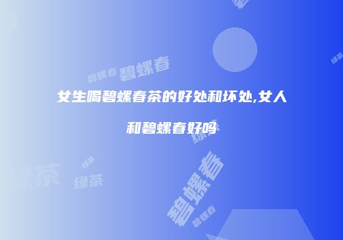 女生喝碧螺春茶的好处和坏处,女人和碧螺春好吗
