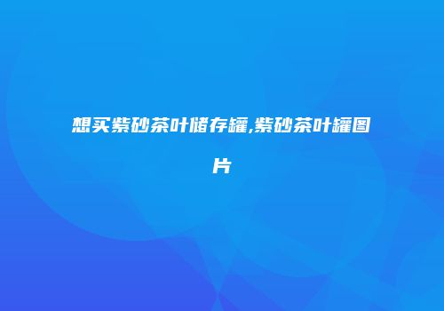 想买紫砂茶叶储存罐,紫砂茶叶罐图片