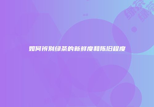 如何辨别绿茶的新鲜度和陈旧程度
