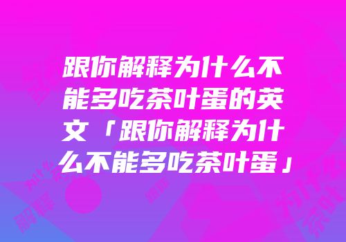 跟你解释为什么不能多吃茶叶蛋的英文「跟你解释为什么不能多吃茶叶蛋」