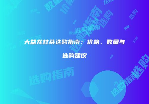 大益龙柱茶选购指南：价格、数量与选购建议