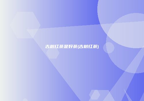 古树红茶是好茶(古树红茶)