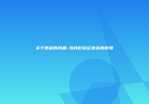 关于泡茶的问题-当我们谈论泡茶的时候