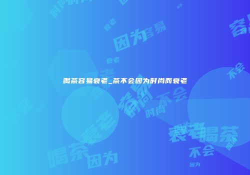 喝茶容易衰老_茶不会因为时尚而衰老