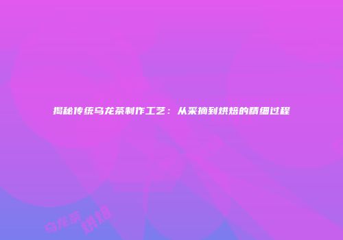 揭秘传统乌龙茶制作工艺：从采摘到烘焙的精细过程