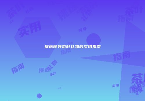 挑选领导茶叶礼物的实用指南