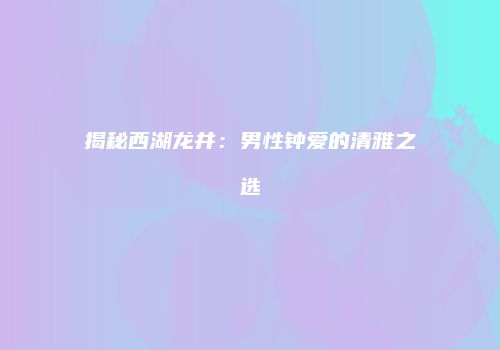 揭秘西湖龙井：男性钟爱的清雅之选