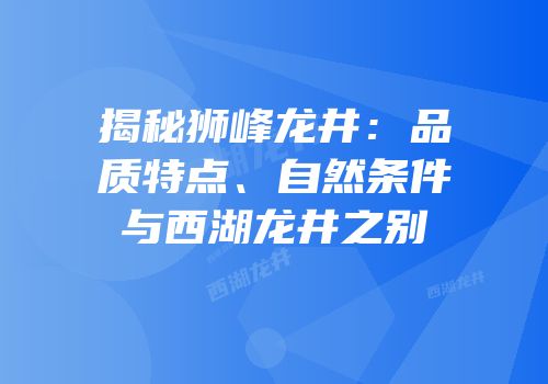 揭秘狮峰龙井：品质特点、自然条件与西湖龙井之别