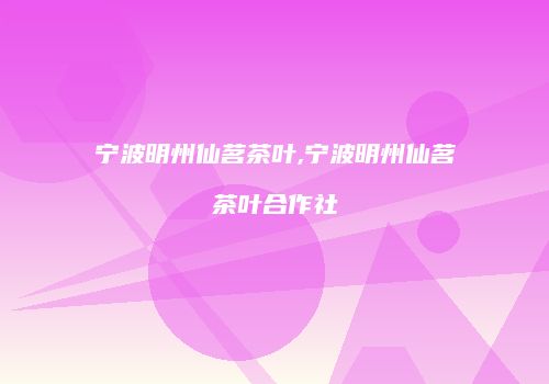 宁波明州仙茗茶叶,宁波明州仙茗茶叶合作社