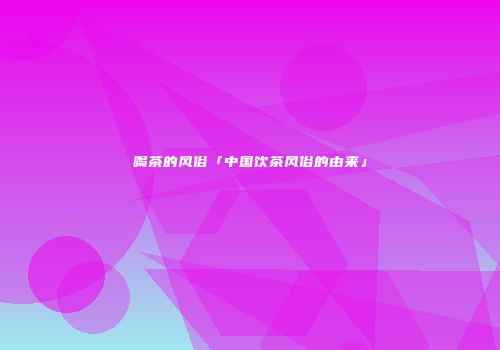 喝茶的风俗「中国饮茶风俗的由来」