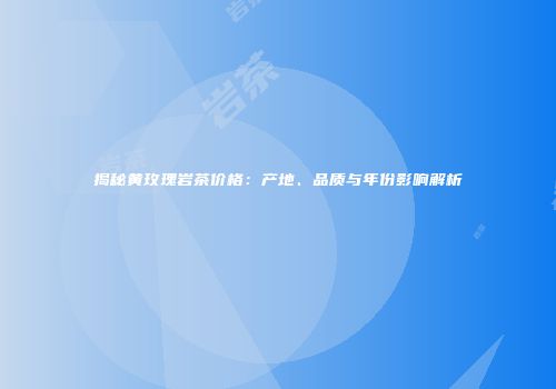 揭秘黄玫瑰岩茶价格：产地、品质与年份影响解析