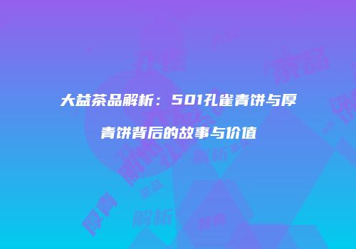 大益茶品解析：501孔雀青饼与厚青饼背后的故事与价值