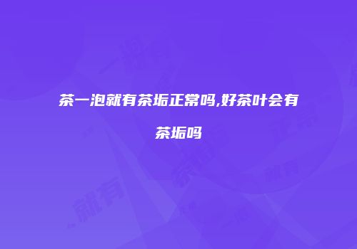 茶一泡就有茶垢正常吗,好茶叶会有茶垢吗