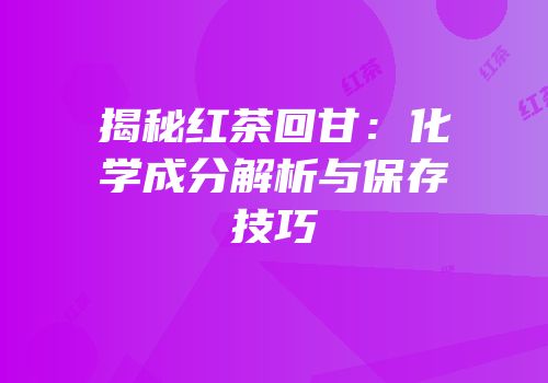 揭秘红茶回甘：化学成分解析与保存技巧