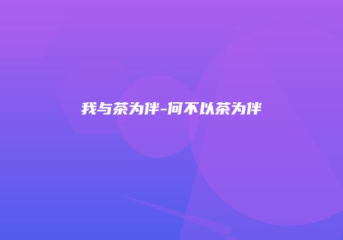 我与茶为伴-何不以茶为伴