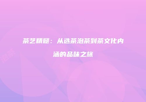 茶艺精髓：从选茶泡茶到茶文化内涵的品味之旅