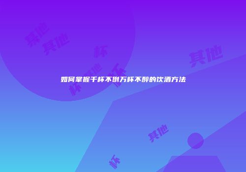 如何掌握千杯不倒万杯不醉的饮酒方法