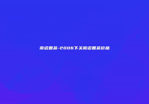南诏圆茶-2006下关南诏圆茶价格