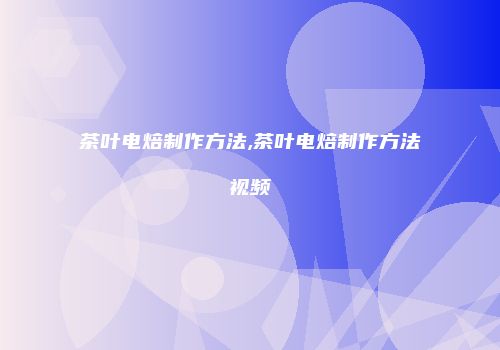茶叶电焙制作方法,茶叶电焙制作方法视频