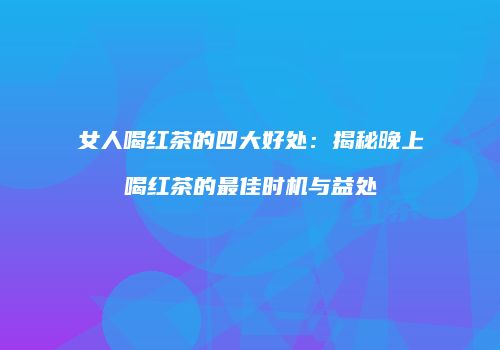 女人喝红茶的四大好处：揭秘晚上喝红茶的最佳时机与益处